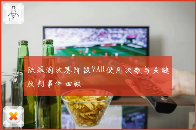 欧冠淘汰赛阶段VAR使用次数与关键改判事件回顾