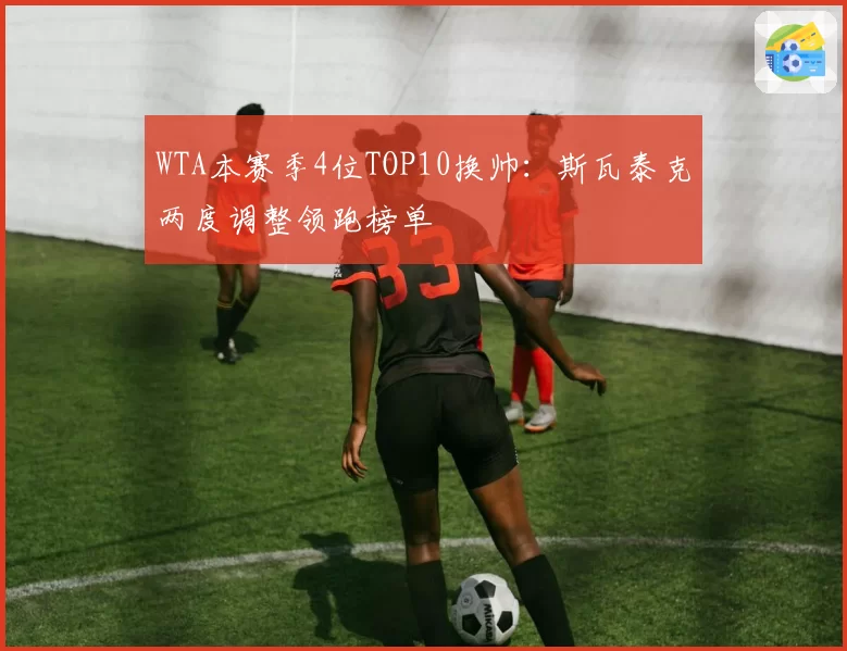 WTA本赛季4位TOP10换帅:斯瓦泰克两度调整领跑榜单
