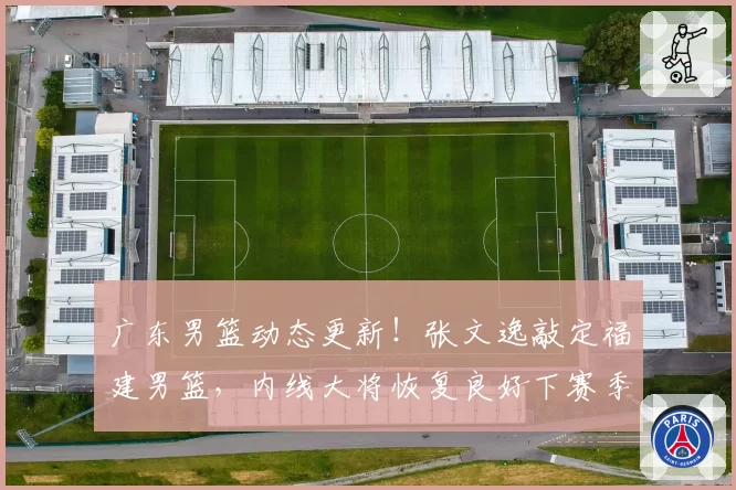 广东男篮动态更新！张文逸敲定福建男篮，内线大将恢复良好下赛季复出，球队终止萨林杰合同