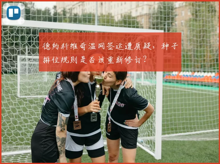 德约科维奇温网签运遭质疑，种子排位规则是否该重新修订？