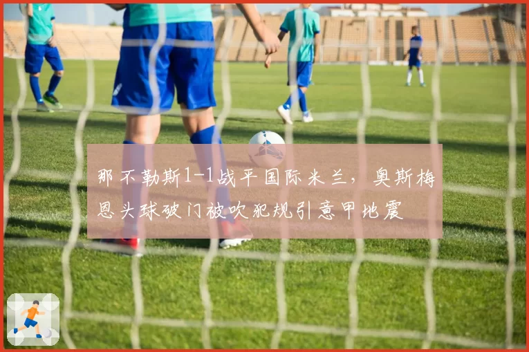 那不勒斯1-1战平国际米兰，奥斯梅恩头球破门被吹犯规引意甲地震