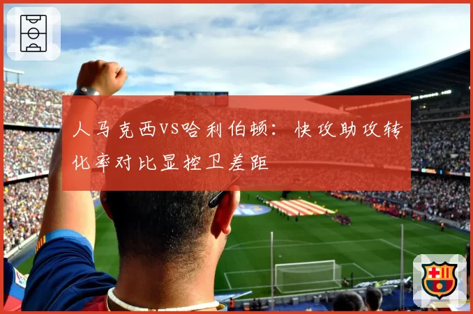 人马克西vs哈利伯顿：快攻助攻转化率对比显控卫差距