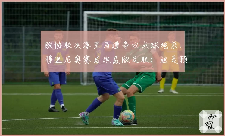 欧协联决赛罗马遭争议点球绝杀，穆里尼奥赛后炮轰欧足联：这是预谋的抢劫