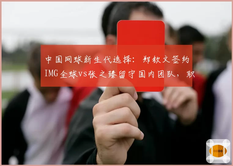 中国网球新生代选择:郑钦文签约IMG全球vs张之臻留守国内团队,职业规划路径分化