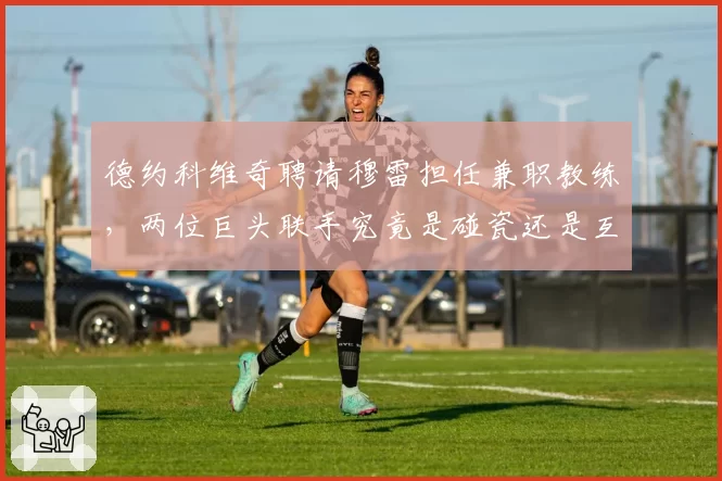德约科维奇聘请穆雷担任兼职教练，两位巨头联手究竟是碰瓷还是互补？
