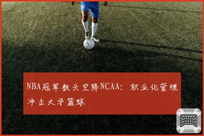 NBA冠军教头空降NCAA：职业化管理冲击大学篮球