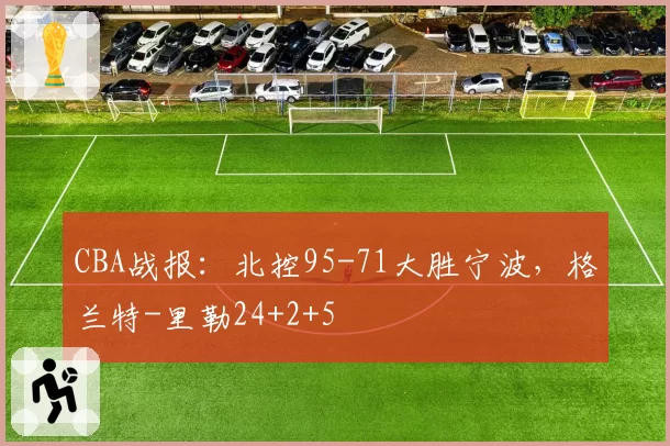 CBA战报:北控95-71大胜宁波,格兰特-里勒24+2+5