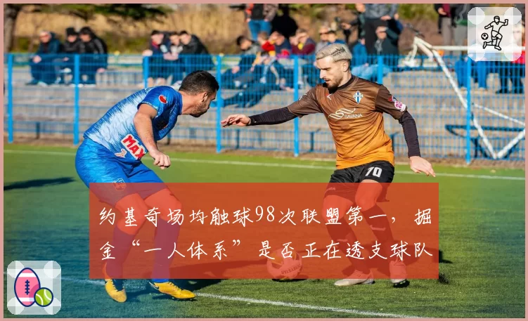 约基奇场均触球98次联盟第一,掘金“一人体系”是否正在透支球队上限?