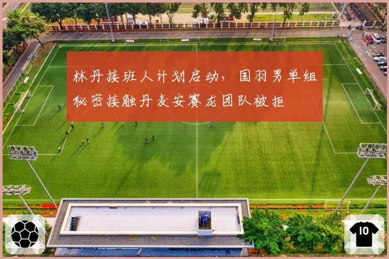 林丹接班人计划启动，国羽男单组秘密接触丹麦安赛龙团队被拒