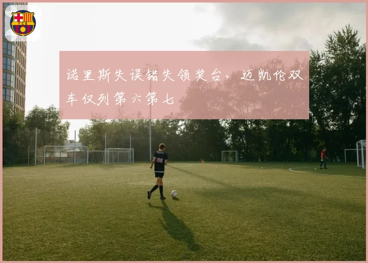 诺里斯失误错失领奖台，迈凯伦双车仅列第六第七