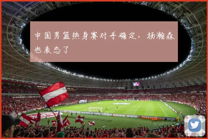 中国男篮热身赛对手确定,杨瀚森也表态了