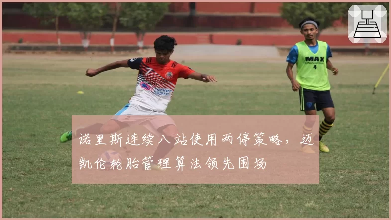诺里斯连续八站使用两停策略，迈凯伦轮胎管理算法领先围场