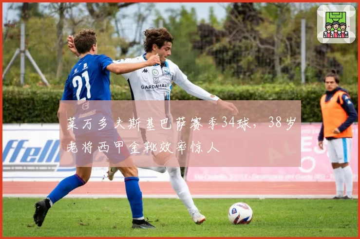 莱万多夫斯基巴萨赛季34球，38岁老将西甲金靴效率惊人