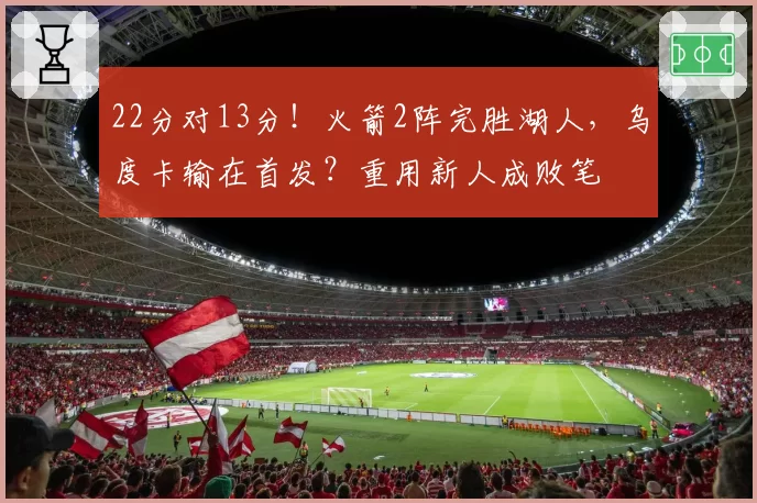 22分对13分！火箭2阵完胜湖人，乌度卡输在首发？重用新人成败笔