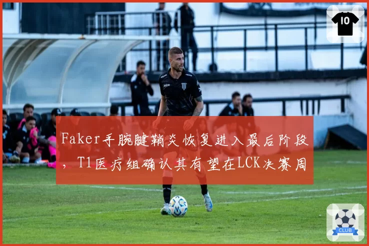 Faker手腕腱鞘炎恢复进入最后阶段，T1医疗组确认其有望在LCK决赛周复出