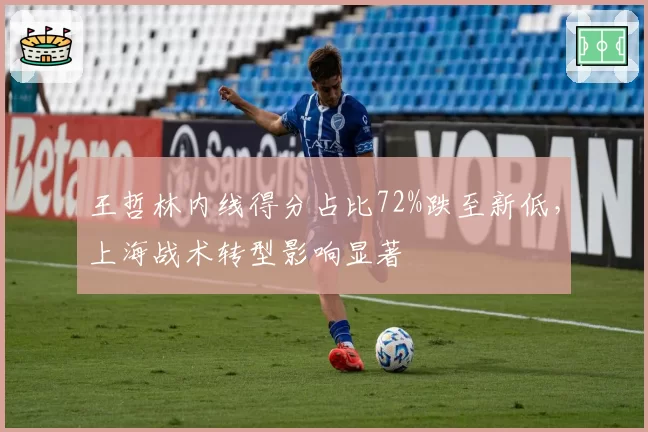 王哲林内线得分占比72%跌至新低,上海战术转型影响显著