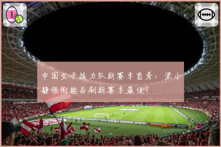 中国女子接力队新赛季首秀,梁小静领衔能否刷新赛季最佳?