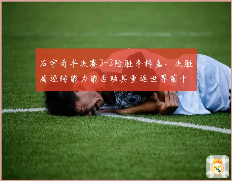 石宇奇半决赛3-2险胜李梓嘉，决胜局逆转能力能否助其重返世界前十