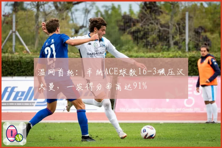 温网首轮:辛纳ACE球数16-3碾压汉夫曼,一发得分率高达91%
