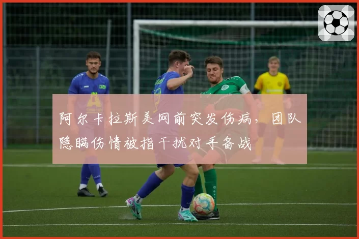 阿尔卡拉斯美网前突发伤病，团队隐瞒伤情被指干扰对手备战