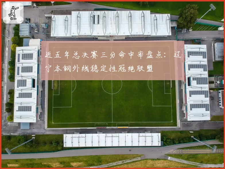 近五年总决赛三分命中率盘点:辽宁本钢外线稳定性冠绝联盟