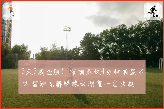 3天3战全胜！布朗尼仅4分钟明显不悦 雷迪克解释缘由湖蜜一言力挺